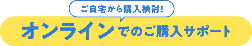 ご自宅から購入検討！オンラインでのご購入サポート
